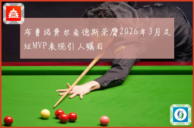 布鲁诺费尔南德斯荣膺2026年3月足坛MVP表现引人瞩目