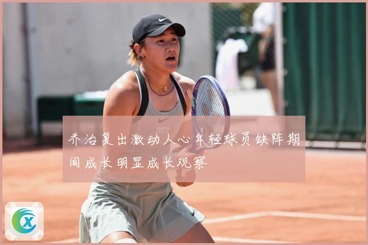 乔治复出激动人心年轻球员缺阵期间成长明显成长观察