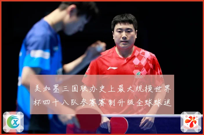 美加墨三国联办史上最大规模世界杯四十八队参赛赛制升级全球球迷热盼2026盛宴