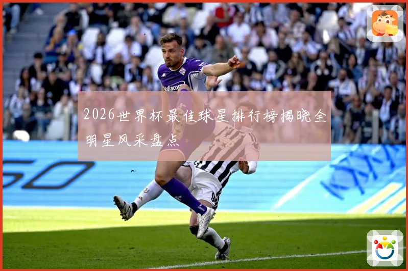 2026世界杯最佳球星排行榜揭晓全明星风采盘点