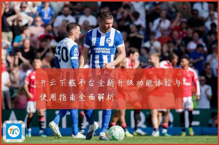 开云下载平台全新升级功能体验与使用指南全面解析