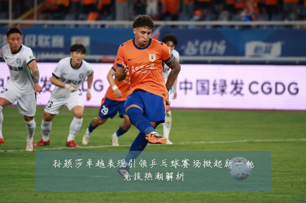 孙颖莎卓越表现引领乒乓球赛场掀起新一轮竞技热潮解析