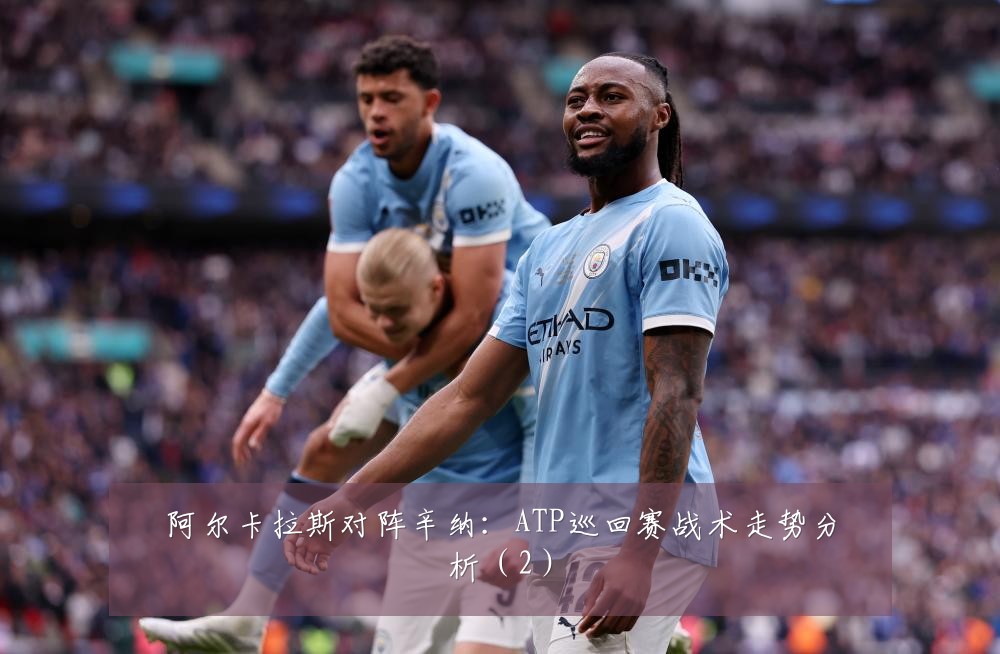 阿尔卡拉斯对阵辛纳：ATP巡回赛战术走势分析（2）