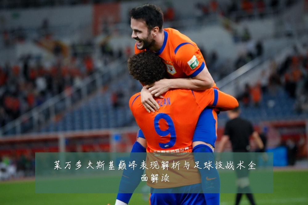 莱万多夫斯基巅峰表现解析与足球技战术全面解读