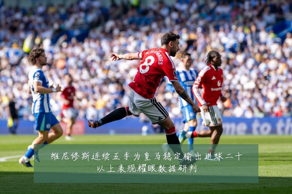 维尼修斯连续五季为皇马稳定输出进球二十以上表现耀眼数据研判